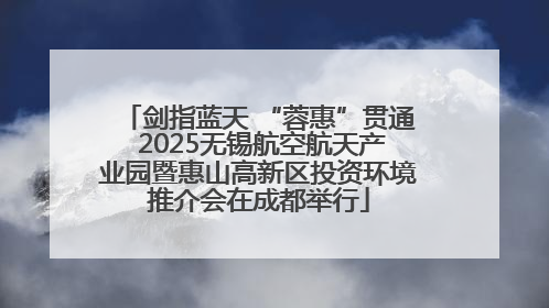 剑指蓝天 “蓉惠”贯通 2025无锡航空航天产业园暨惠山高新区投资环境推介会在成都举行