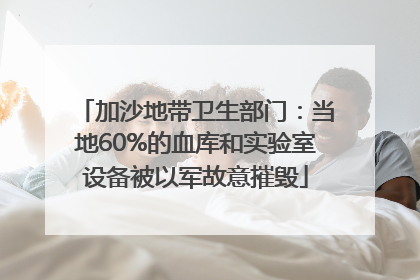 加沙地带卫生部门：当地60%的血库和实验室设备被以军故意摧毁