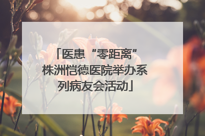 医患“零距离” 株洲恺德医院举办系列病友会活动