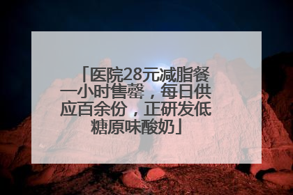 医院28元减脂餐一小时售罄，每日供应百余份，正研发低糖原味酸奶
