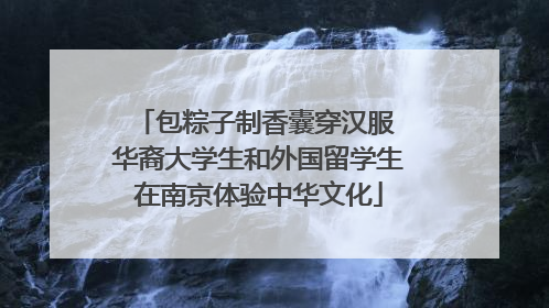包粽子制香囊穿汉服 华裔大学生和外国留学生在南京体验中华文化