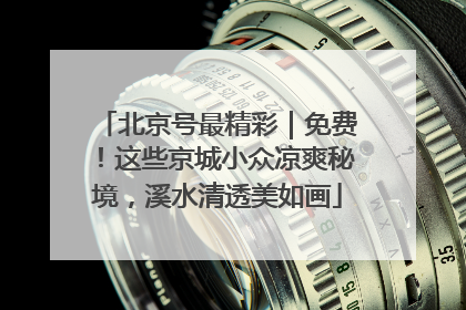 北京号最精彩｜免费！这些京城小众凉爽秘境，溪水清透美如画