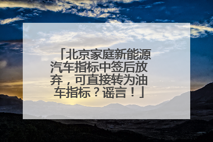 北京家庭新能源汽车指标中签后放弃，可直接转为油车指标？谣言！