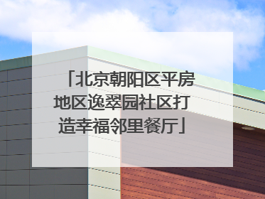 北京朝阳区平房地区逸翠园社区打造幸福邻里餐厅