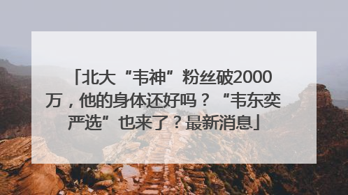 北大“韦神”粉丝破2000万，他的身体还好吗？“韦东奕严选”也来了？最新消息
