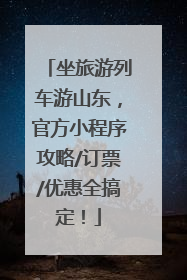 坐旅游列车游山东，官方小程序攻略/订票/优惠全搞定！