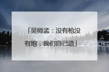 吴师孟：没有枪没有炮，我们自己造