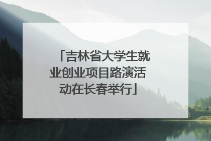 吉林省大学生就业创业项目路演活动在长春举行