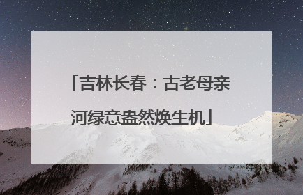 吉林长春：古老母亲河绿意盎然焕生机