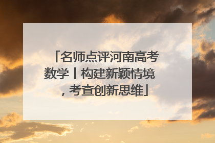 名师点评河南高考数学丨构建新颖情境，考查创新思维