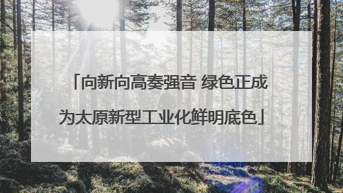 向新向高奏强音 绿色正成为太原新型工业化鲜明底色