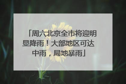 周六北京全市将迎明显降雨！大部地区可达中雨，局地暴雨