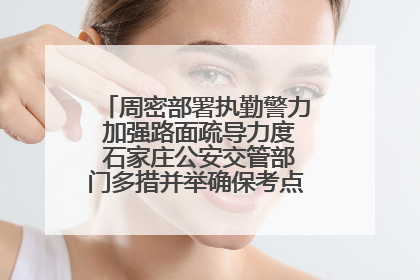 周密部署执勤警力 加强路面疏导力度 石家庄公安交管部门多措并举确保考点周边交通环境良好