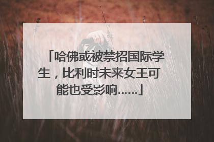 哈佛或被禁招国际学生，比利时未来女王可能也受影响……