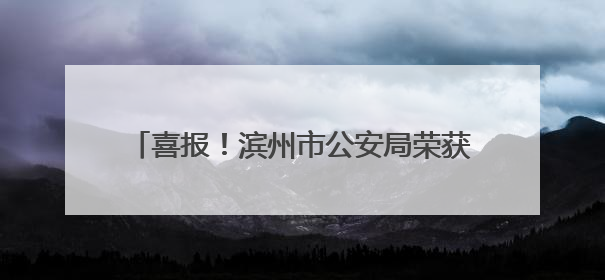 喜报！滨州市公安局荣获“全国文明单位”称号