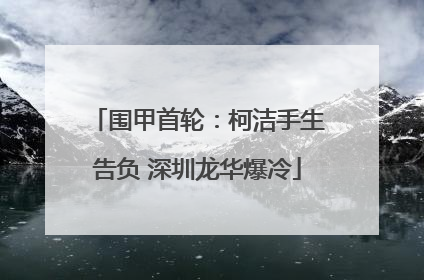 围甲首轮：柯洁手生告负 深圳龙华爆冷