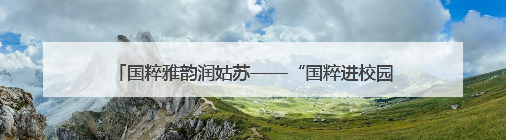 国粹雅韵润姑苏——“国粹进校园·国家京剧院艺术导赏”走进苏州