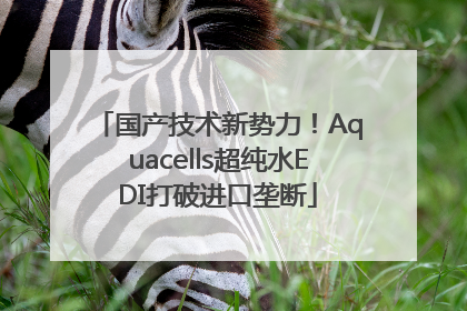 国产技术新势力！Aquacells超纯水EDI打破进口垄断