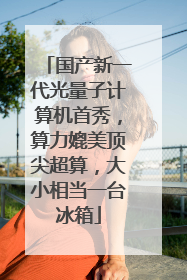 国产新一代光量子计算机首秀，算力媲美顶尖超算，大小相当一台冰箱