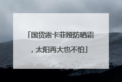 国货露卡菲娅防晒霜，太阳再大也不怕