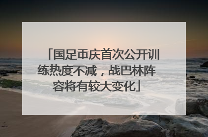 国足重庆首次公开训练热度不减，战巴林阵容将有较大变化