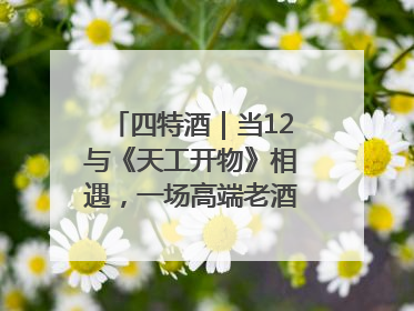 四特酒｜当12与《天工开物》相遇，一场高端老酒的“时间对话”即将启幕