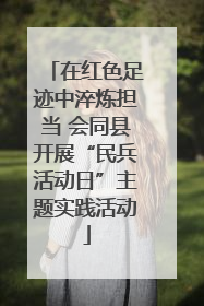 在红色足迹中淬炼担当 会同县开展“民兵活动日”主题实践活动