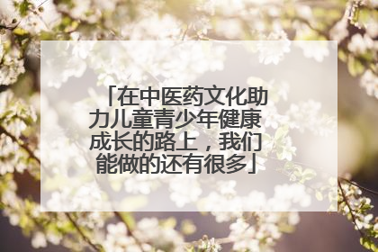 在中医药文化助力儿童青少年健康成长的路上，我们能做的还有很多
