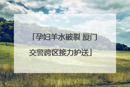 孕妇羊水破裂 厦门交警跨区接力护送