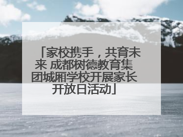 家校携手，共育未来 成都树德教育集团城厢学校开展家长开放日活动
