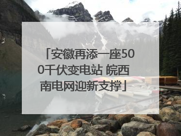 安徽再添一座500千伏变电站 皖西南电网迎新支撑
