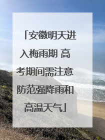 安徽明天进入梅雨期 高考期间需注意防范强降雨和高温天气