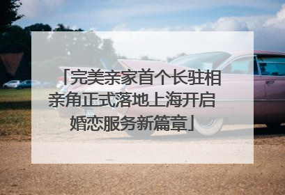 完美亲家首个长驻相亲角正式落地上海开启婚恋服务新篇章