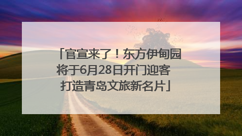 官宣来了！东方伊甸园将于6月28日开门迎客 打造青岛文旅新名片