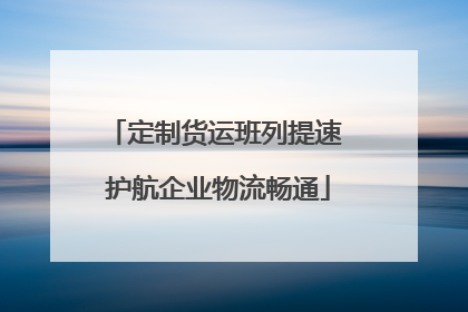 定制货运班列提速 护航企业物流畅通