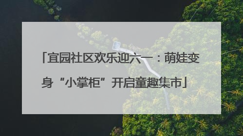 宜园社区欢乐迎六一：萌娃变身“小掌柜”开启童趣集市