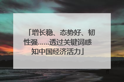 增长稳、态势好、韧性强……透过关键词感知中国经济活力