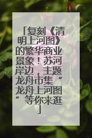 复刻《清明上河图》的繁华商业景象！苏河岸边，主题龙舟市集“龙舟上河图”等你来逛