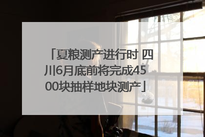 夏粮测产进行时 四川6月底前将完成4500块抽样地块测产