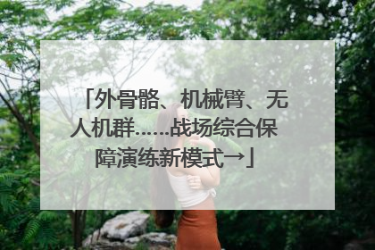 外骨骼、机械臂、无人机群……战场综合保障演练新模式→