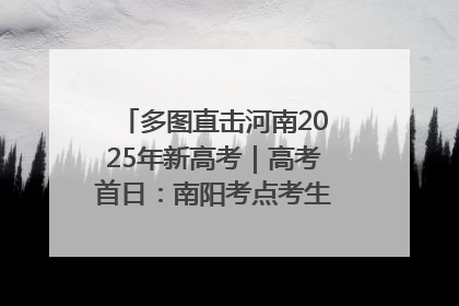 多图直击河南2025年新高考｜高考首日：南阳考点考生信心满满迎战