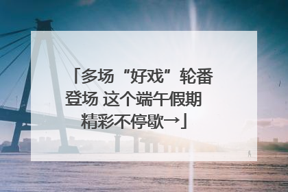 多场“好戏”轮番登场 这个端午假期精彩不停歇→