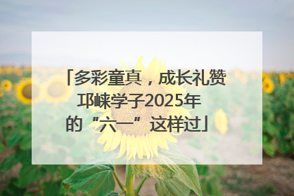 多彩童真，成长礼赞 邛崃学子2025年的“六一”这样过
