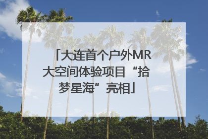 大连首个户外MR大空间体验项目“拾梦星海”亮相