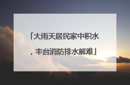 大雨天居民家中积水，丰台消防排水解难