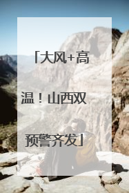 大风+高温！山西双预警齐发