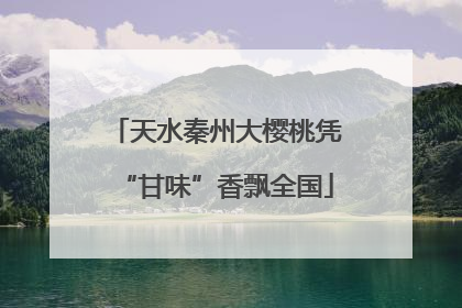 天水秦州大樱桃凭“甘味”香飘全国