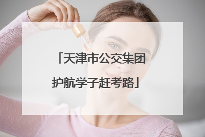 天津市公交集团护航学子赶考路