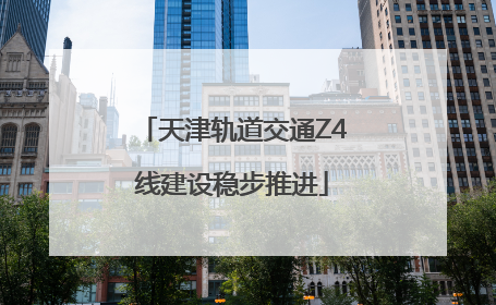 天津轨道交通Z4线建设稳步推进