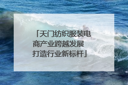 天门纺织服装电商产业跨越发展 打造行业新标杆